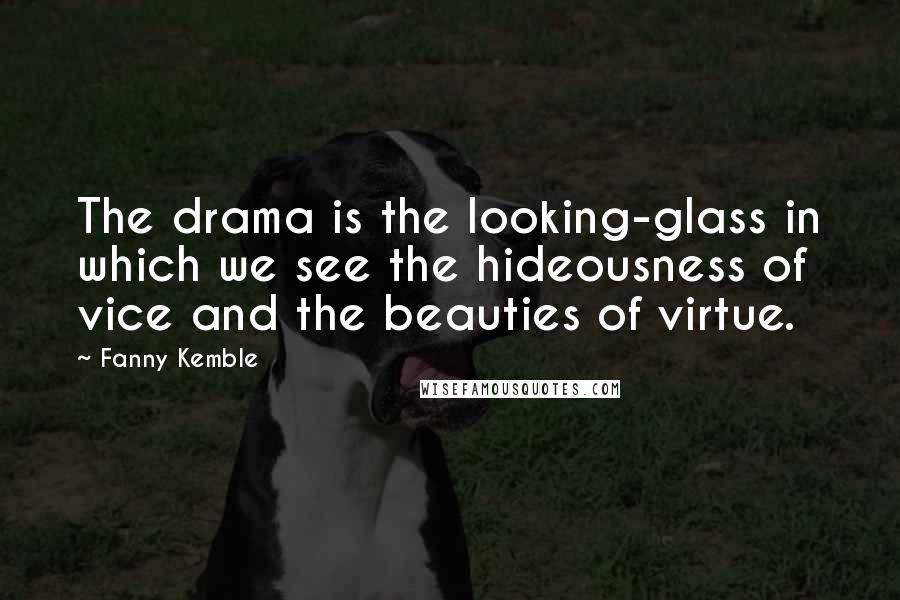 Fanny Kemble quotes: The drama is the looking-glass in which we see the hideousness of vice and the beauties of virtue.
