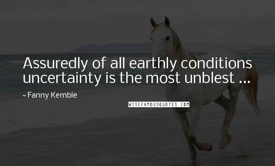 Fanny Kemble quotes: Assuredly of all earthly conditions uncertainty is the most unblest ...