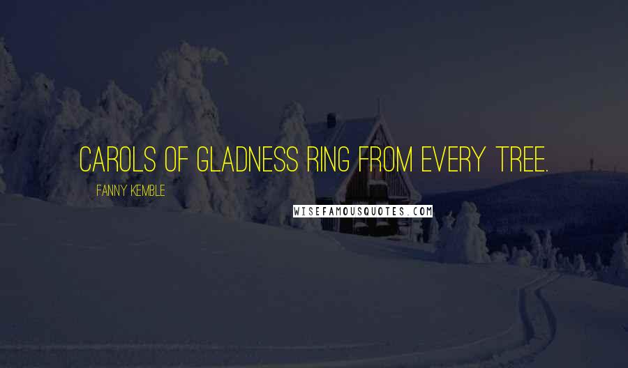 Fanny Kemble quotes: Carols of gladness ring from every tree.