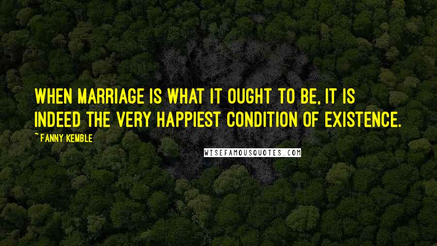 Fanny Kemble quotes: When marriage is what it ought to be, it is indeed the very happiest condition of existence.