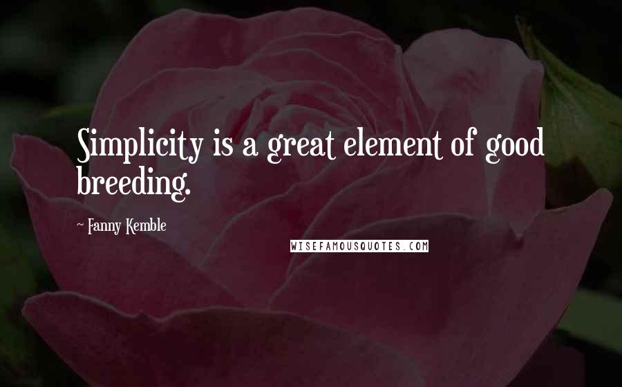 Fanny Kemble quotes: Simplicity is a great element of good breeding.