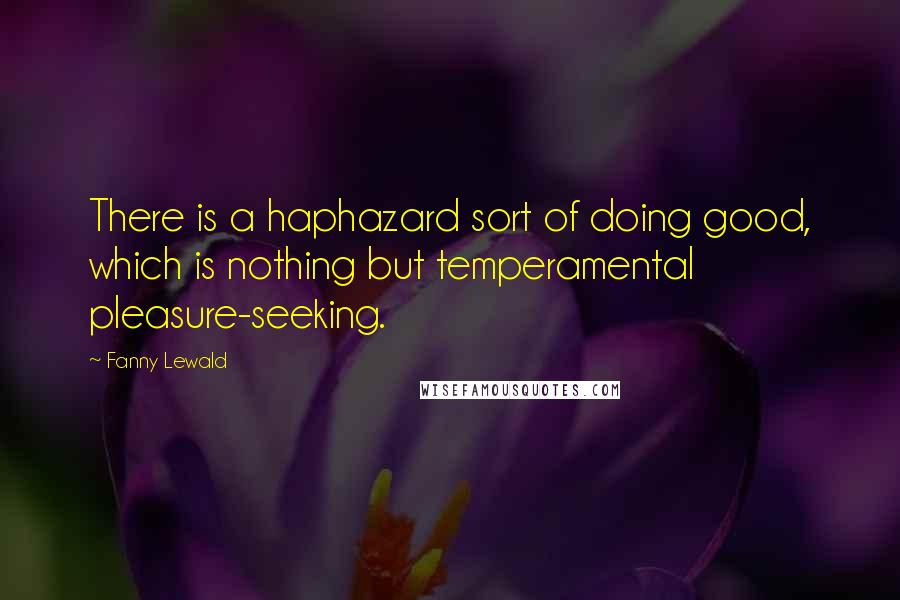 Fanny Lewald quotes: There is a haphazard sort of doing good, which is nothing but temperamental pleasure-seeking.