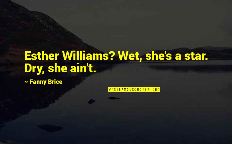 Fanny's Quotes By Fanny Brice: Esther Williams? Wet, she's a star. Dry, she Fanny's Quotes By Fanny Brice: Esther Williams? Wet, she's a star. Dry, she