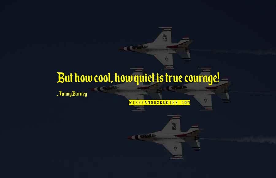 Fanny's Quotes By Fanny Burney: But how cool, how quiet is true courage! Fanny's Quotes By Fanny Burney: But how cool, how quiet is true courage!