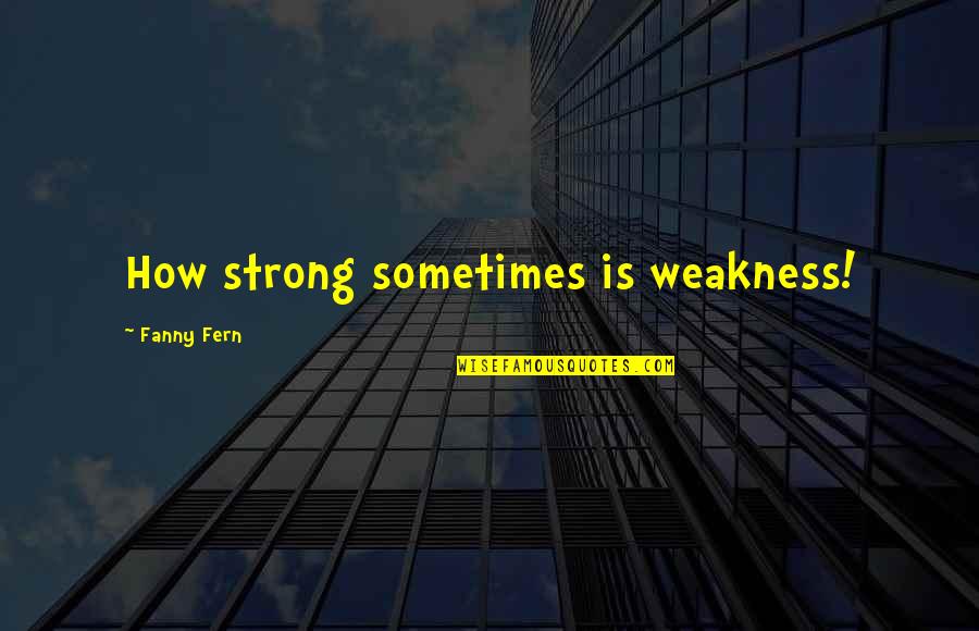 Fanny's Quotes By Fanny Fern: How strong sometimes is weakness! Fanny's Quotes By Fanny Fern: How strong sometimes is weakness!