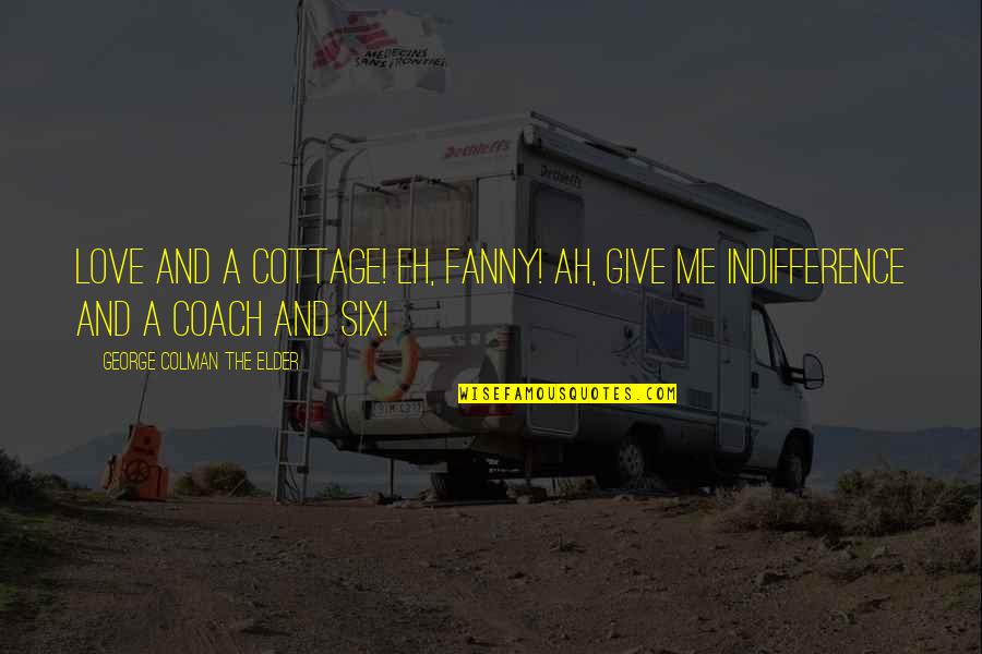 Fanny's Quotes By George Colman The Elder: Love and a cottage! Eh, Fanny! Ah, give Fanny's Quotes By George Colman The Elder: Love and a cottage! Eh, Fanny! Ah, give