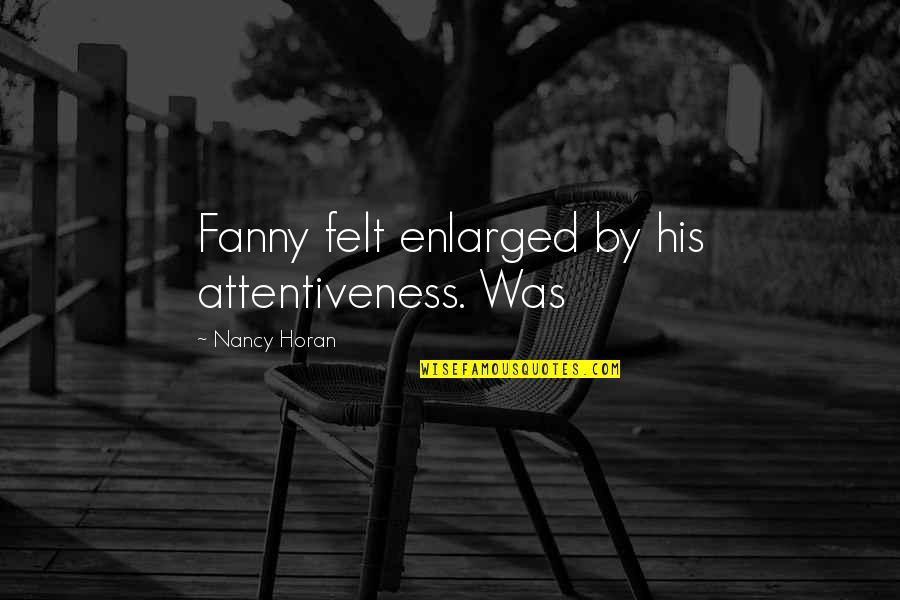 Fanny's Quotes By Nancy Horan: Fanny felt enlarged by his attentiveness. Was Fanny's Quotes By Nancy Horan: Fanny felt enlarged by his attentiveness. Was