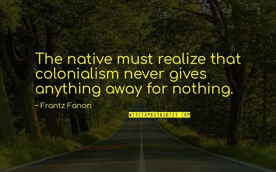 Fanon Quotes By Frantz Fanon: The native must realize that colonialism never gives