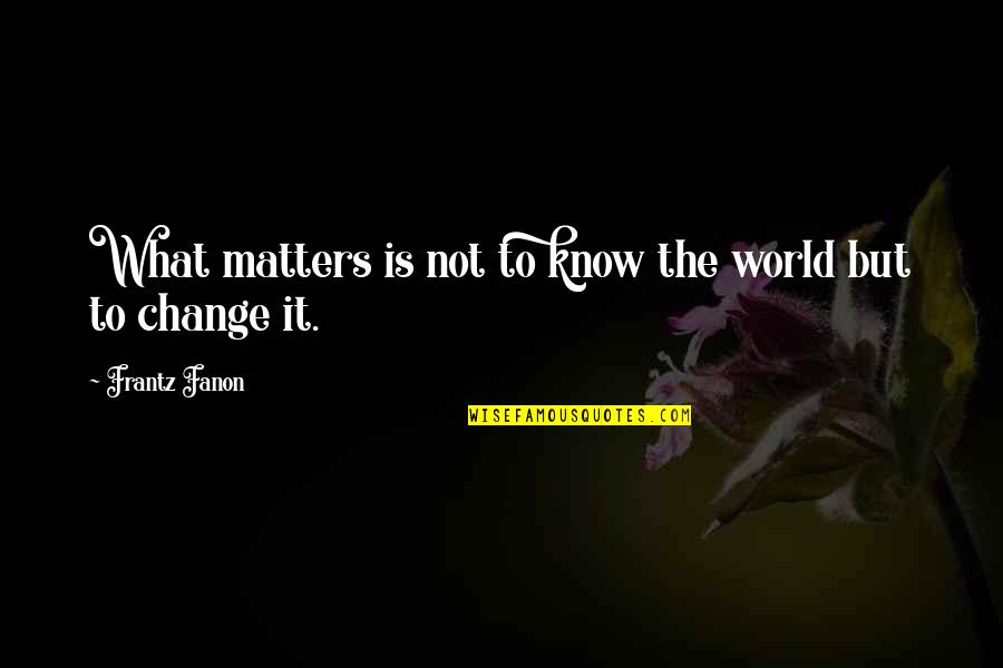 Fanon Quotes By Frantz Fanon: What matters is not to know the world