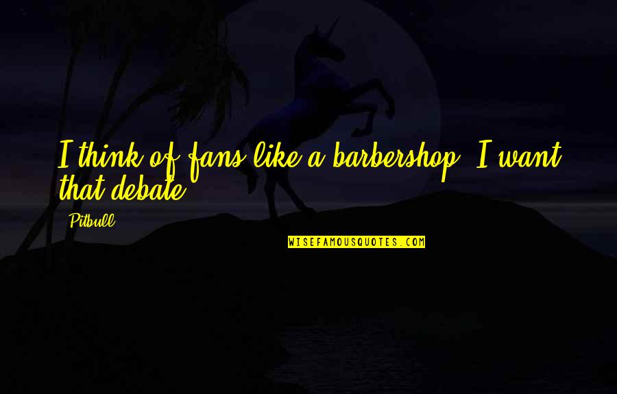 Fans Quotes By Pitbull: I think of fans like a barbershop. I