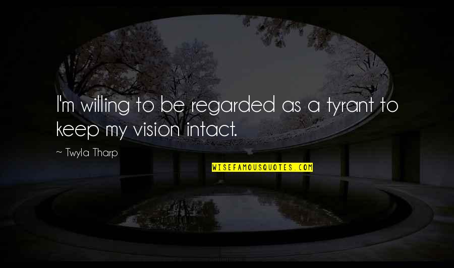 Fantabulous Performance Quotes By Twyla Tharp: I'm willing to be regarded as a tyrant