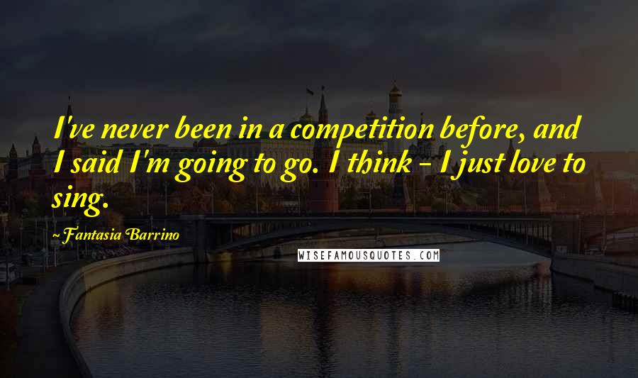 Fantasia Barrino quotes: I've never been in a competition before, and I said I'm going to go. I think - I just love to sing.