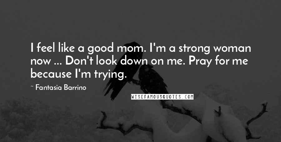 Fantasia Barrino quotes: I feel like a good mom. I'm a strong woman now ... Don't look down on me. Pray for me because I'm trying.