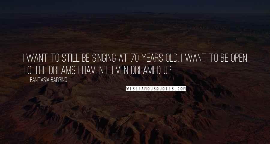 Fantasia Barrino quotes: I want to still be singing at 70 years old. I want to be open to the dreams I haven't even dreamed up.