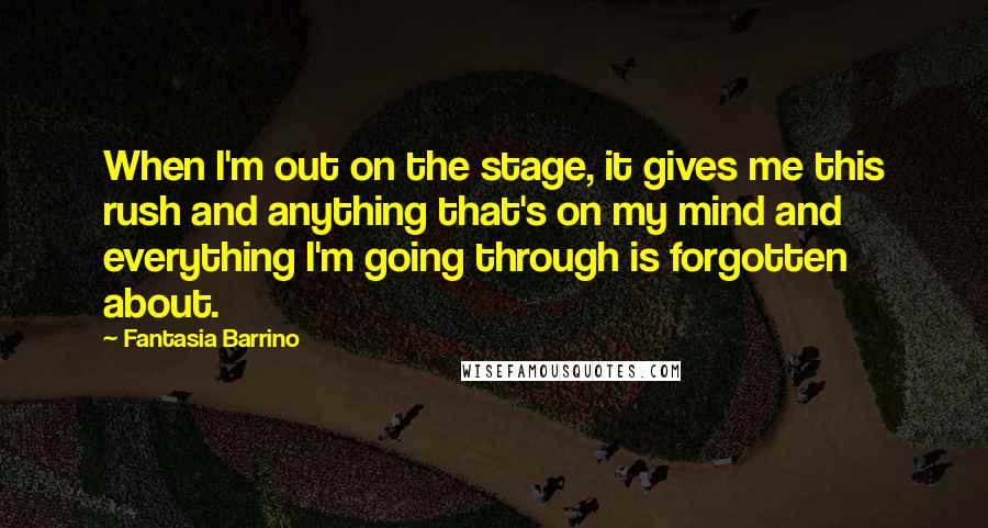 Fantasia Barrino quotes: When I'm out on the stage, it gives me this rush and anything that's on my mind and everything I'm going through is forgotten about.