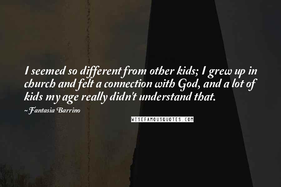 Fantasia Barrino quotes: I seemed so different from other kids; I grew up in church and felt a connection with God, and a lot of kids my age really didn't understand that.