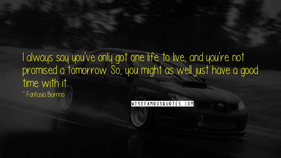 Fantasia Barrino quotes: I always say you've only got one life to live, and you're not promised a tomorrow. So, you might as well just have a good time with it. Fantasia Barrino quotes: I always say you've only got one life to live, and you're not promised a tomorrow. So, you might as well just have a good time with it.