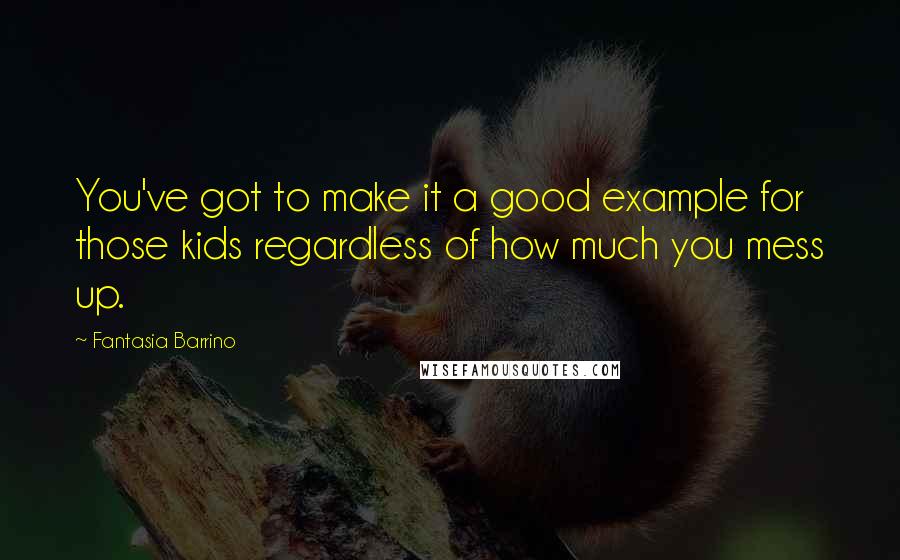 Fantasia Barrino quotes: You've got to make it a good example for those kids regardless of how much you mess up.