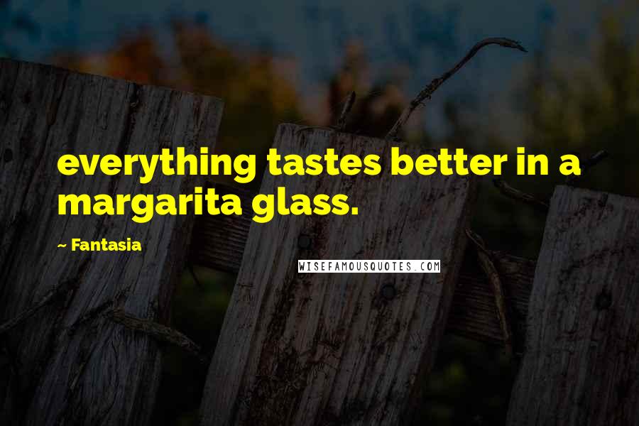 Fantasia quotes: everything tastes better in a margarita glass.