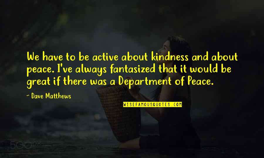 Fantasized Quotes By Dave Matthews: We have to be active about kindness and