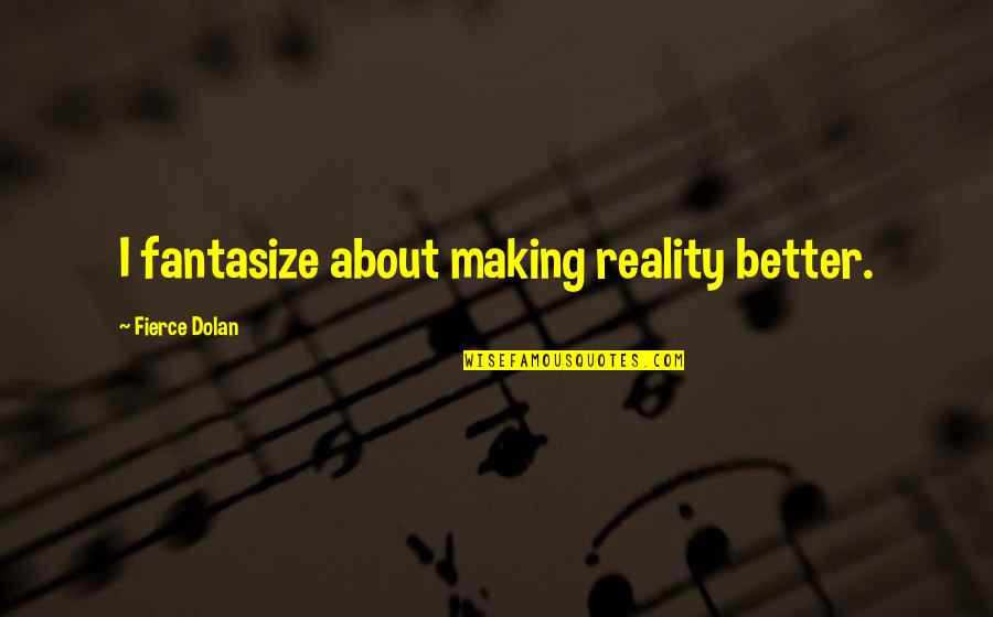 Fantasy Escapism Quotes By Fierce Dolan: I fantasize about making reality better.