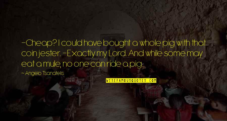 Fantasy Quotes And Quotes By Angelo Tsanatelis: -Cheap? I could have bought a whole pig Fantasy Quotes And Quotes By Angelo Tsanatelis: -Cheap? I could have bought a whole pig