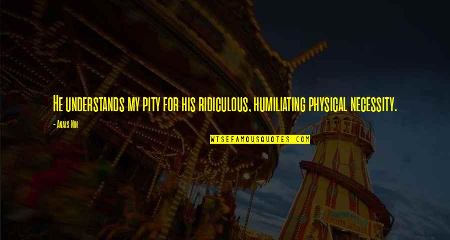 Fantasy Sayings And Quotes By Anais Nin: He understands my pity for his ridiculous, humiliating