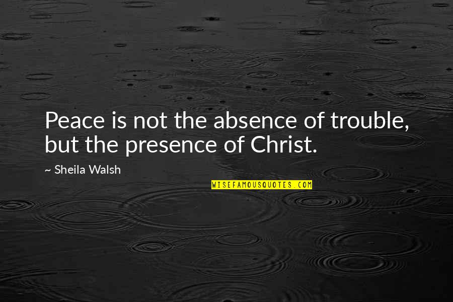 Far Away Distance Quotes By Sheila Walsh: Peace is not the absence of trouble, but