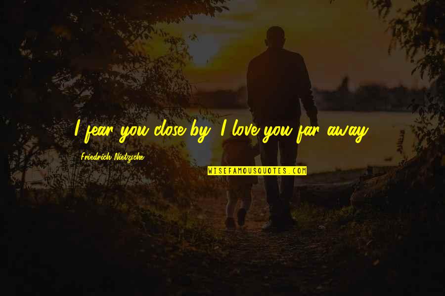 Far But Close Quotes By Friedrich Nietzsche: I fear you close by; I love you