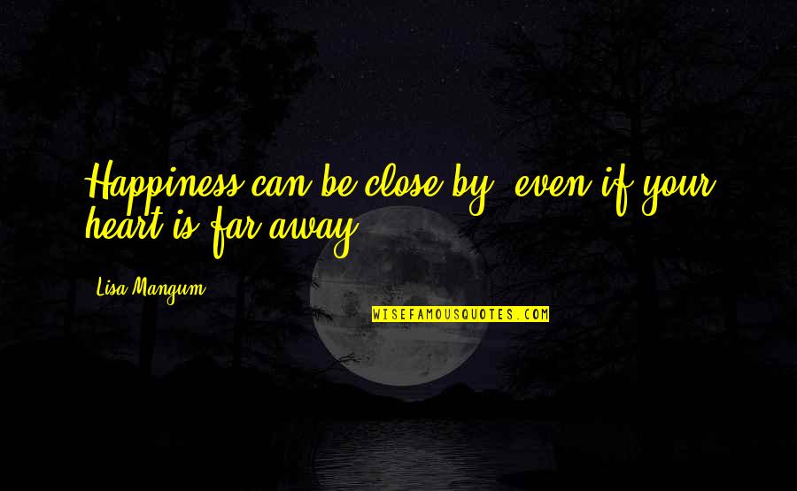 Far But Close Quotes By Lisa Mangum: Happiness can be close by, even if your