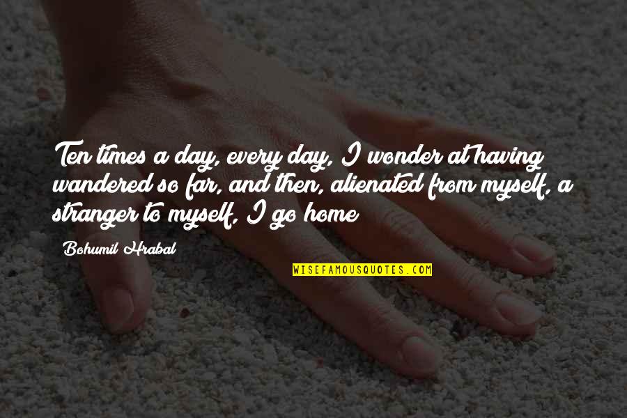 Far From Home Quotes By Bohumil Hrabal: Ten times a day, every day, I wonder