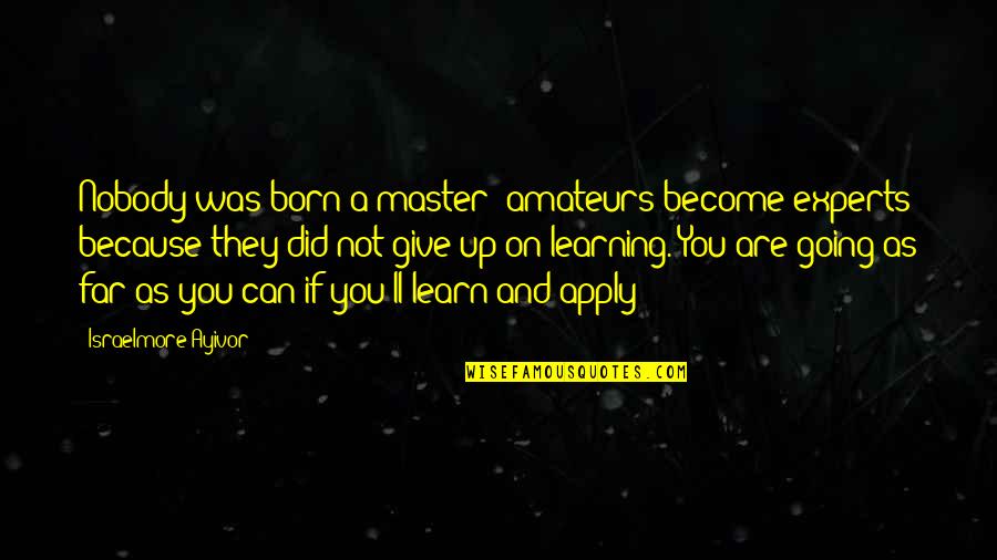 Far Going Quotes By Israelmore Ayivor: Nobody was born a master; amateurs become experts