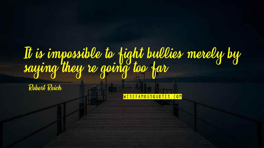 Far Going Quotes By Robert Reich: It is impossible to fight bullies merely by
