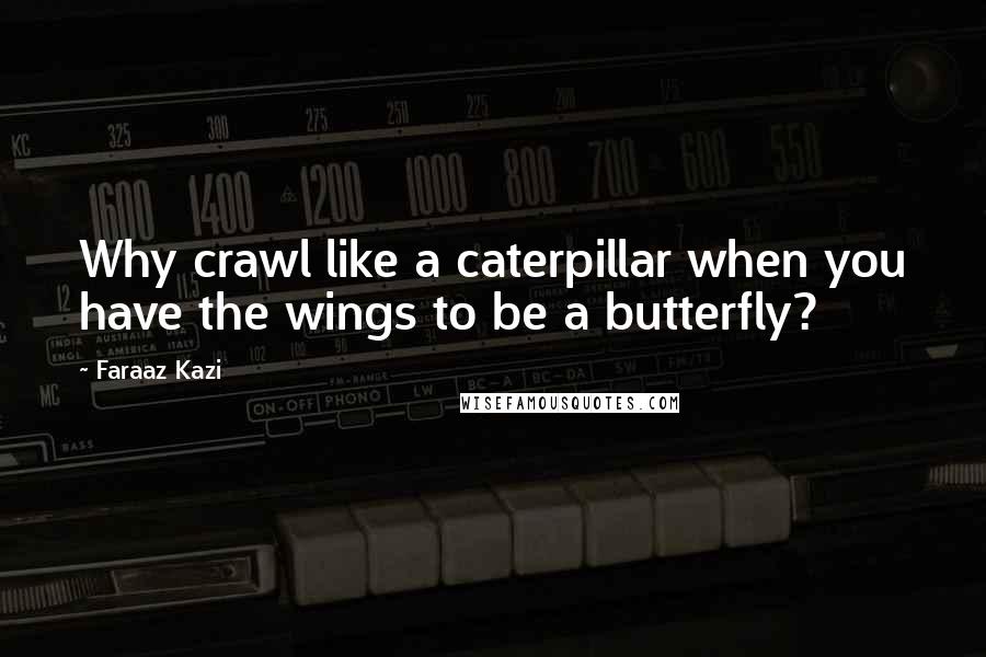 Faraaz Kazi quotes: Why crawl like a caterpillar when you have the wings to be a butterfly?