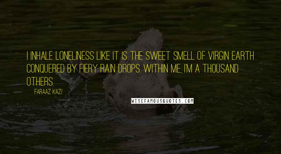 Faraaz Kazi quotes: I inhale loneliness like it is the sweet smell of virgin earth conquered by fiery rain drops. Within me, I'm a thousand others.
