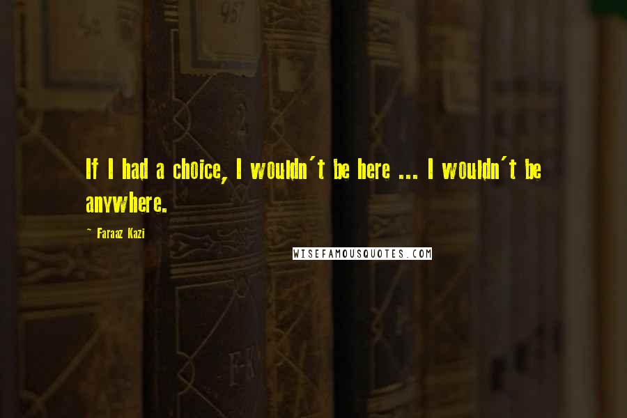 Faraaz Kazi quotes: If I had a choice, I wouldn't be here ... I wouldn't be anywhere.