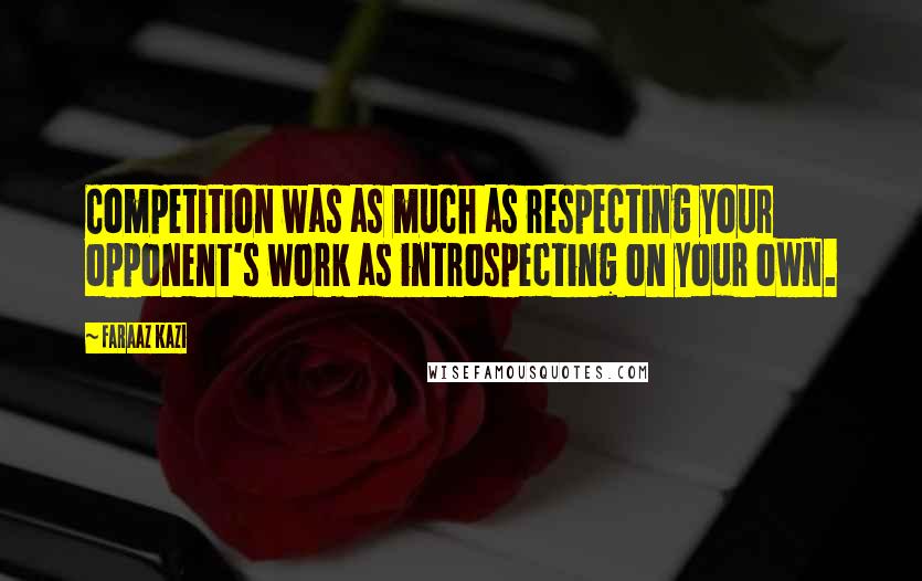 Faraaz Kazi quotes: Competition was as much as respecting your opponent's work as introspecting on your own.