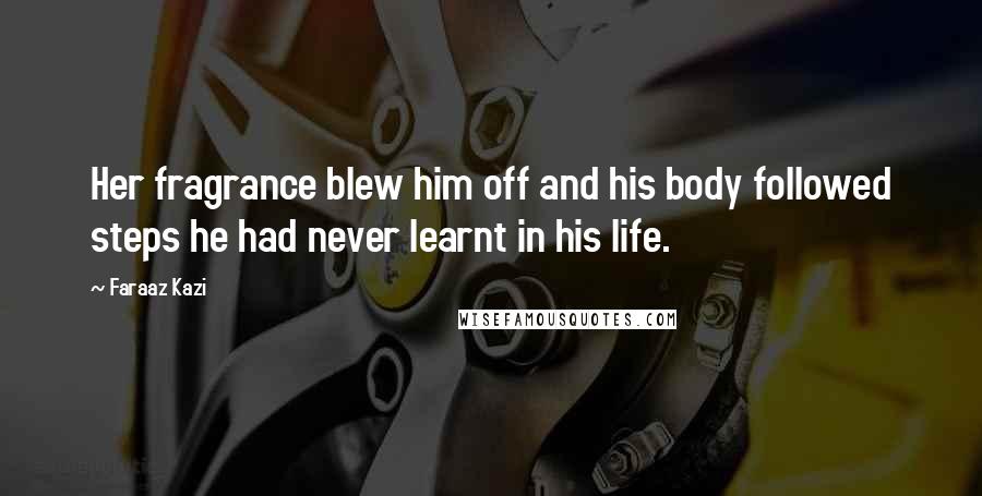 Faraaz Kazi quotes: Her fragrance blew him off and his body followed steps he had never learnt in his life.