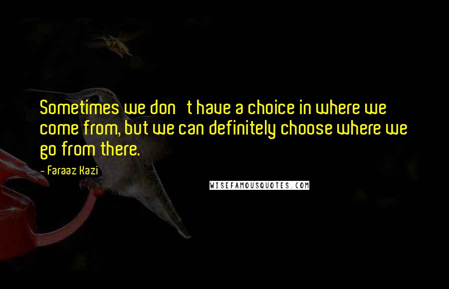 Faraaz Kazi quotes: Sometimes we don't have a choice in where we come from, but we can definitely choose where we go from there. Faraaz Kazi quotes: Sometimes we don't have a choice in where we come from, but we can definitely choose where we go from there.
