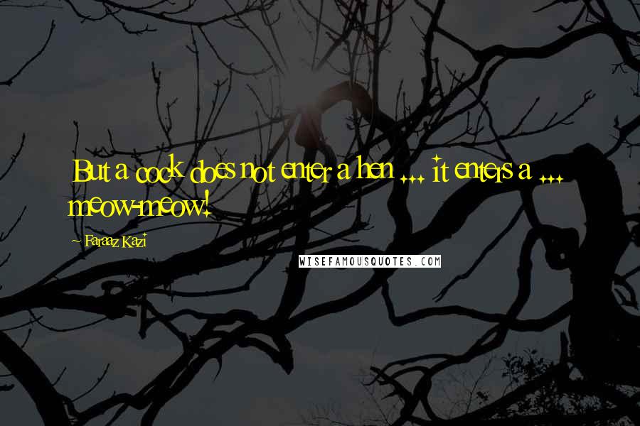 Faraaz Kazi quotes: But a cock does not enter a hen ... it enters a ... meow-meow!