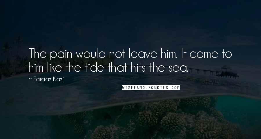 Faraaz Kazi quotes: The pain would not leave him. It came to him like the tide that hits the sea.