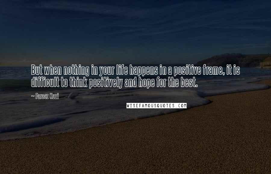 Faraaz Kazi quotes: But when nothing in your life happens in a positive frame, it is difficult to think positively and hope for the best.