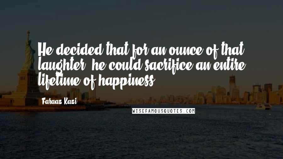 Faraaz Kazi quotes: He decided that for an ounce of that laughter, he could sacrifice an entire lifetime of happiness.