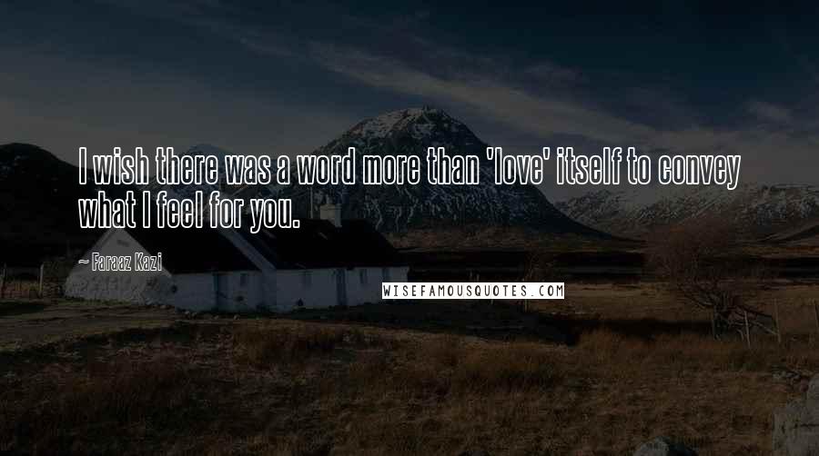 Faraaz Kazi quotes: I wish there was a word more than 'love' itself to convey what I feel for you.