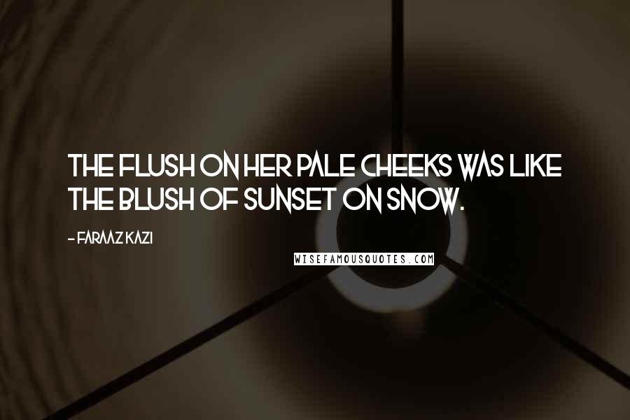 Faraaz Kazi quotes: The flush on her pale cheeks was like the blush of sunset on snow.