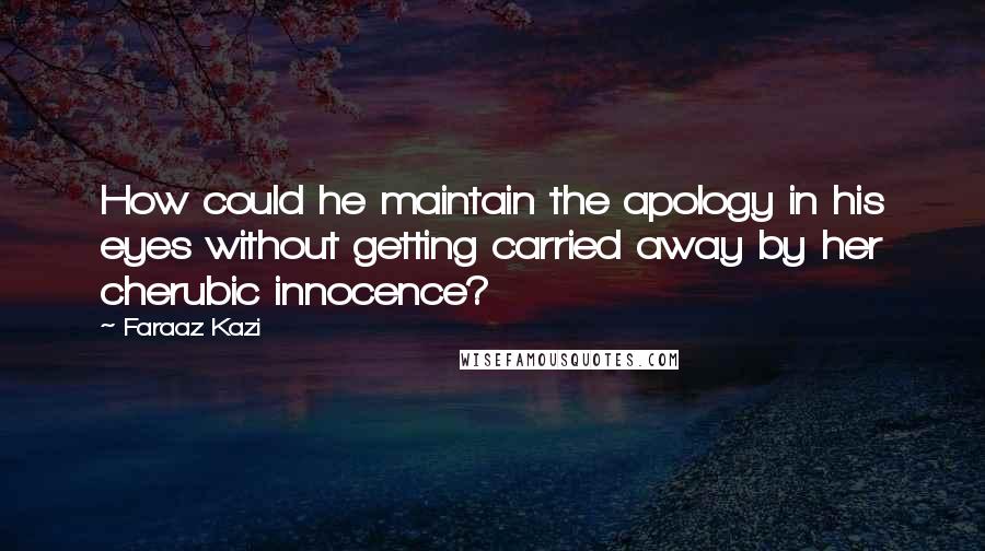 Faraaz Kazi quotes: How could he maintain the apology in his eyes without getting carried away by her cherubic innocence? Faraaz Kazi quotes: How could he maintain the apology in his eyes without getting carried away by her cherubic innocence?