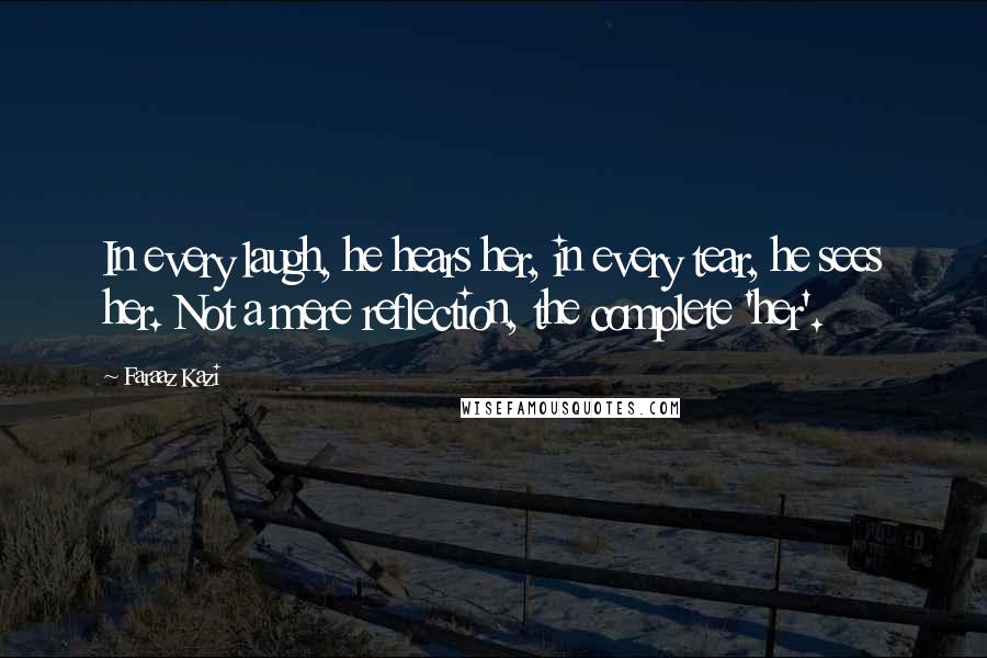 Faraaz Kazi quotes: In every laugh, he hears her, in every tear, he sees her. Not a mere reflection, the complete 'her'.