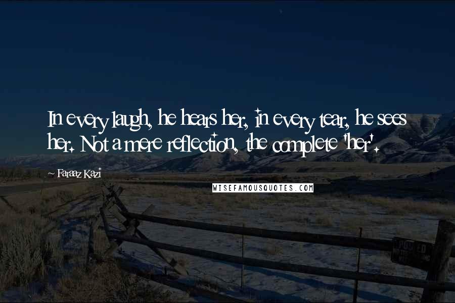 Faraaz Kazi quotes: In every laugh, he hears her, in every tear, he sees her. Not a mere reflection, the complete 'her'. Faraaz Kazi quotes: In every laugh, he hears her, in every tear, he sees her. Not a mere reflection, the complete 'her'.