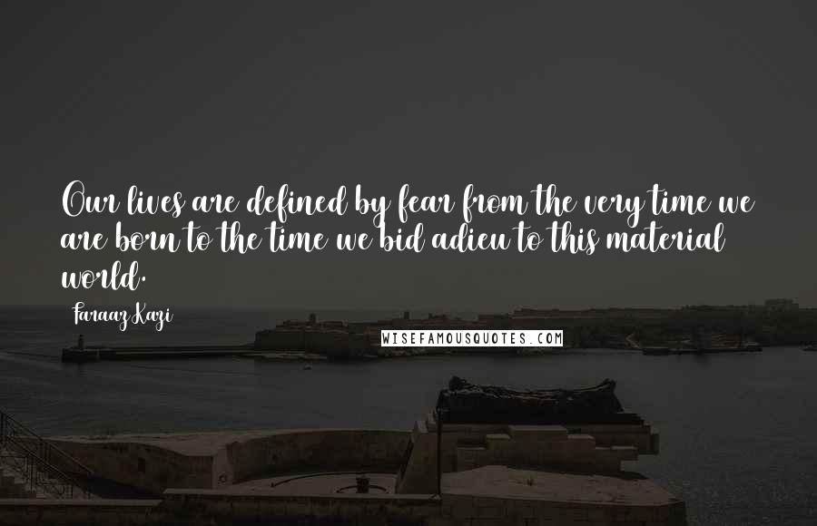 Faraaz Kazi quotes: Our lives are defined by fear from the very time we are born to the time we bid adieu to this material world. Faraaz Kazi quotes: Our lives are defined by fear from the very time we are born to the time we bid adieu to this material world.