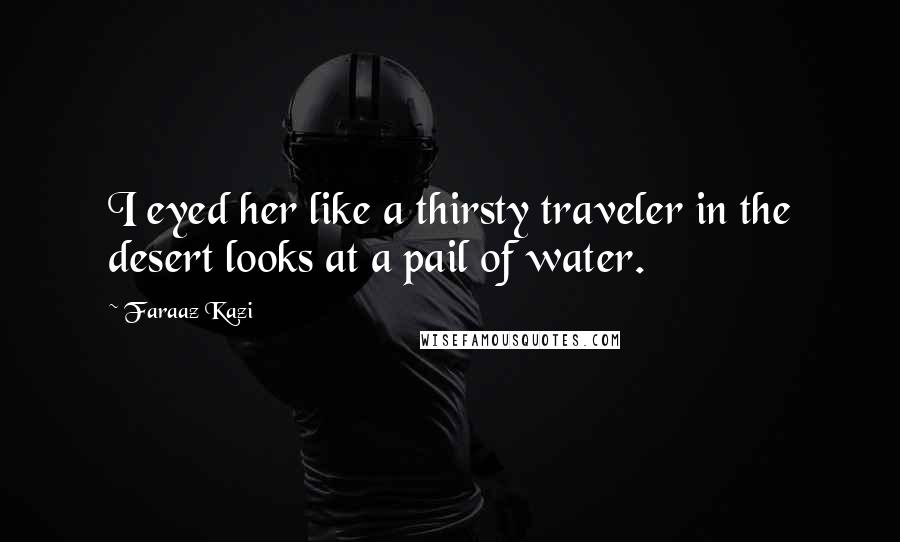 Faraaz Kazi quotes: I eyed her like a thirsty traveler in the desert looks at a pail of water.